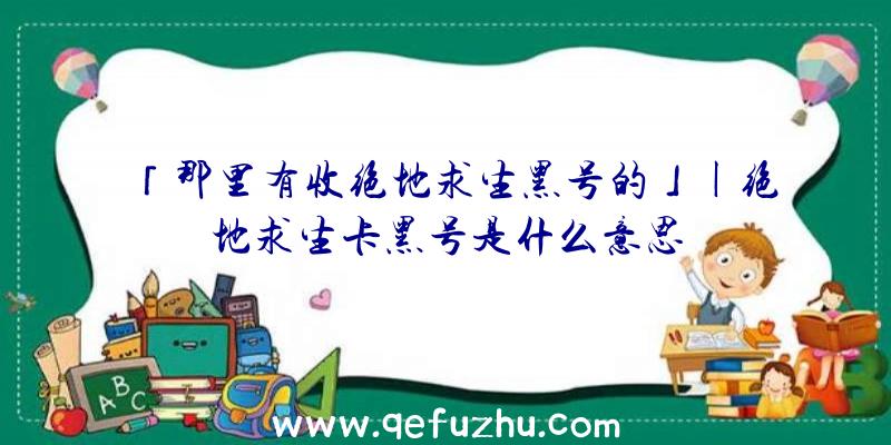 「那里有收绝地求生黑号的」|绝地求生卡黑号是什么意思